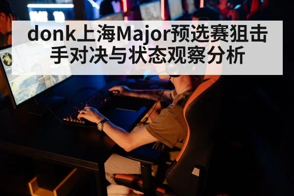 donk上海Major预选赛狙击手对决与状态观察分析