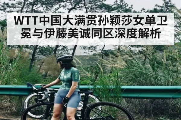 WTT中国大满贯孙颖莎女单卫冕与伊藤美诚同区深度解析