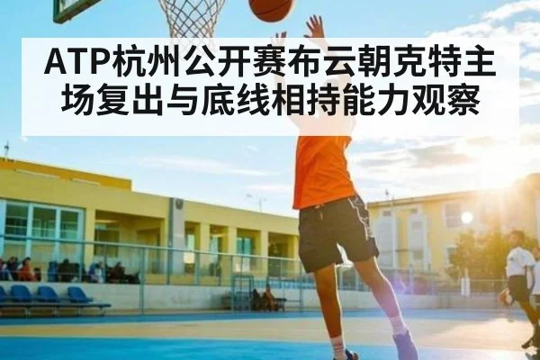 ATP杭州公开赛布云朝克特主场复出与底线相持能力观察