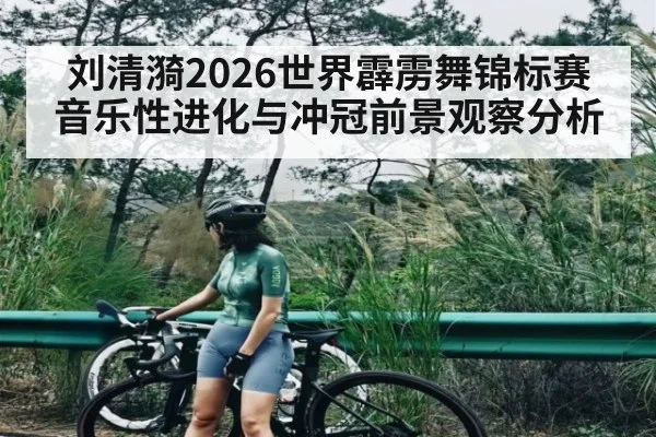 刘清漪2026世界霹雳舞锦标赛音乐性进化与冲冠前景观察分析